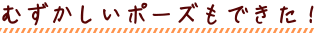 難しいポーズもできた!